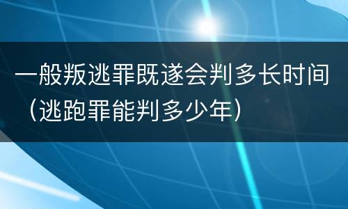 一般叛逃罪既遂会判多长时间（逃跑罪能判多少年）