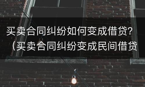 买卖合同纠纷如何变成借贷？（买卖合同纠纷变成民间借贷）