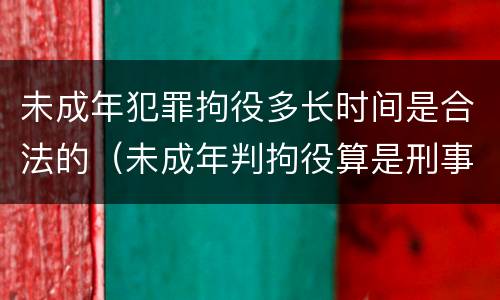 未成年犯罪拘役多长时间是合法的（未成年判拘役算是刑事案件吗）
