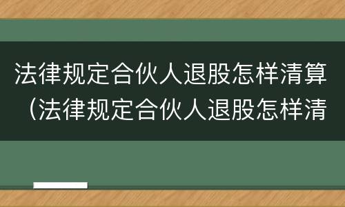 法律规定合伙人退股怎样清算（法律规定合伙人退股怎样清算股份）