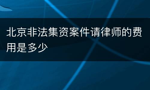 北京非法集资案件请律师的费用是多少