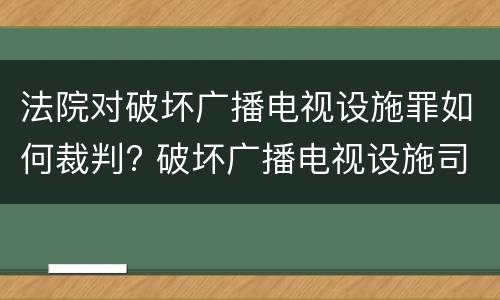 法院对破坏广播电视设施罪如何裁判? 破坏广播电视设施司法解释