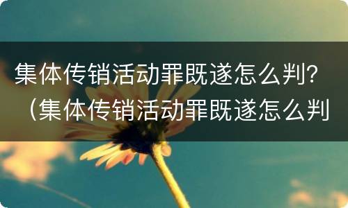 集体传销活动罪既遂怎么判？（集体传销活动罪既遂怎么判刑）