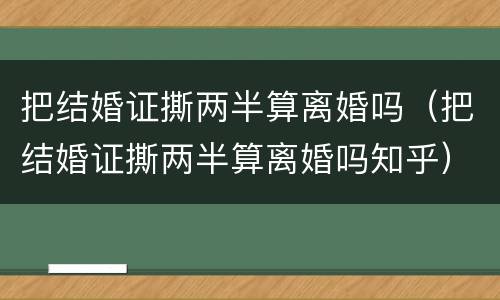 把结婚证撕两半算离婚吗（把结婚证撕两半算离婚吗知乎）