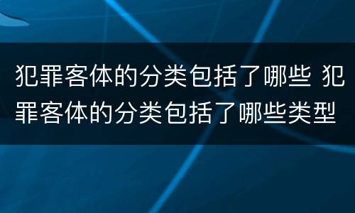犯罪客体的分类包括了哪些 犯罪客体的分类包括了哪些类型