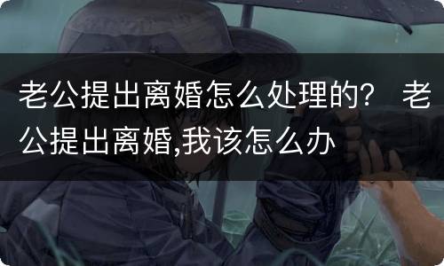 老公提出离婚怎么处理的？ 老公提出离婚,我该怎么办