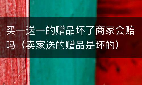 买一送一的赠品坏了商家会赔吗（卖家送的赠品是坏的）
