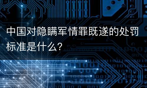 中国对隐瞒军情罪既遂的处罚标准是什么？
