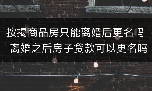 按揭商品房只能离婚后更名吗 离婚之后房子贷款可以更名吗