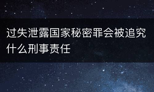 过失泄露国家秘密罪会被追究什么刑事责任