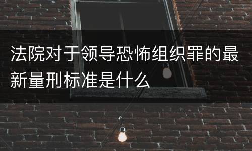法院对于领导恐怖组织罪的最新量刑标准是什么