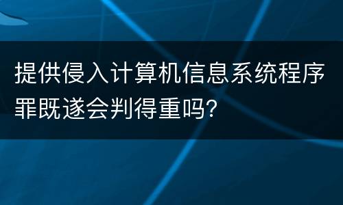提供侵入计算机信息系统程序罪既遂会判得重吗？