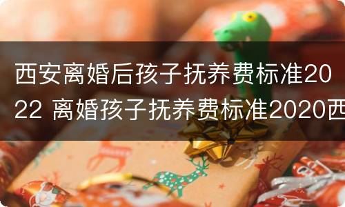 西安离婚后孩子抚养费标准2022 离婚孩子抚养费标准2020西安
