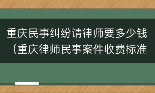 重庆民事纠纷请律师要多少钱（重庆律师民事案件收费标准）