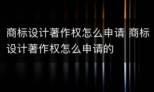 商标设计著作权怎么申请 商标设计著作权怎么申请的