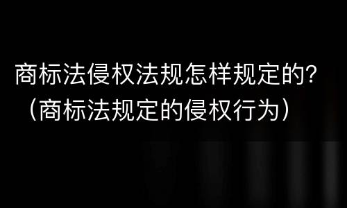 商标法侵权法规怎样规定的？（商标法规定的侵权行为）