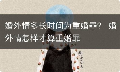 婚外情多长时间为重婚罪？ 婚外情怎样才算重婚罪