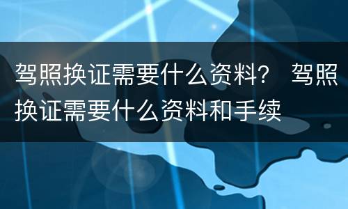 驾照换证需要什么资料？ 驾照换证需要什么资料和手续