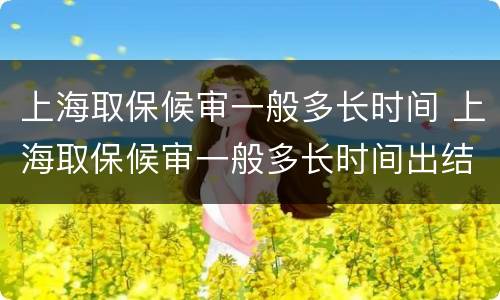 上海取保候审一般多长时间 上海取保候审一般多长时间出结果
