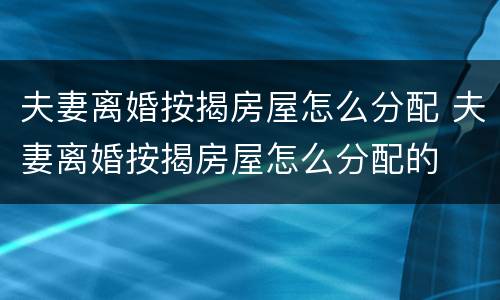 夫妻离婚按揭房屋怎么分配 夫妻离婚按揭房屋怎么分配的