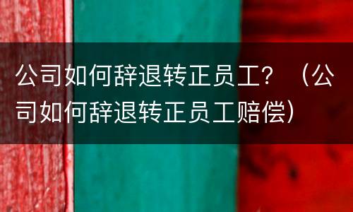 公司如何辞退转正员工？（公司如何辞退转正员工赔偿）