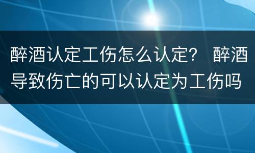 醉酒认定工伤怎么认定？ 醉酒导致伤亡的可以认定为工伤吗