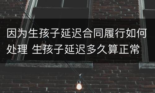 因为生孩子延迟合同履行如何处理 生孩子延迟多久算正常