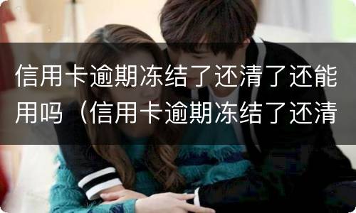 信用卡逾期冻结了还清了还能用吗（信用卡逾期冻结了还清了还能用吗知乎）