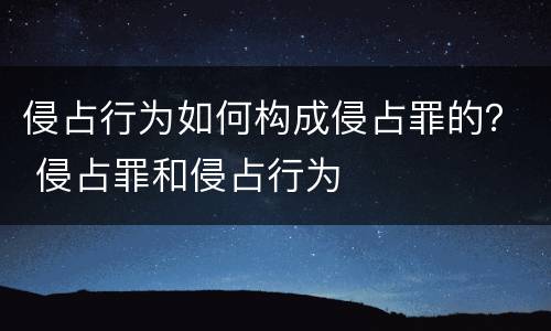 侵占行为如何构成侵占罪的？ 侵占罪和侵占行为