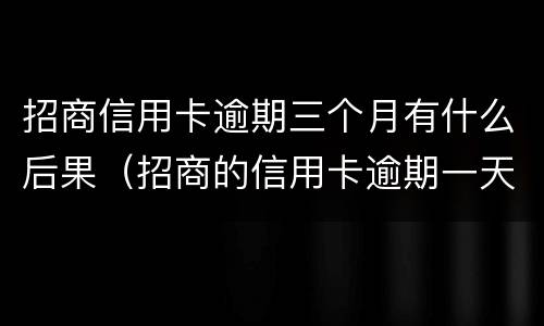 招商信用卡逾期三个月有什么后果（招商的信用卡逾期一天要紧吗）
