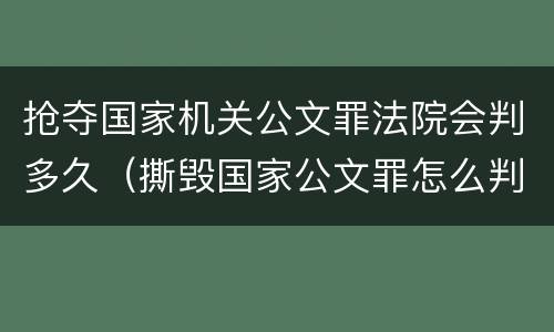 抢夺国家机关公文罪法院会判多久（撕毁国家公文罪怎么判）