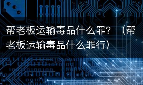 帮老板运输毒品什么罪？（帮老板运输毒品什么罪行）