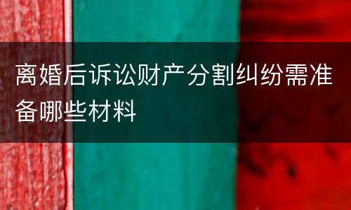 离婚后诉讼财产分割纠纷需准备哪些材料