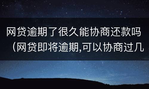 网贷逾期了很久能协商还款吗（网贷即将逾期,可以协商过几个月还吗?）