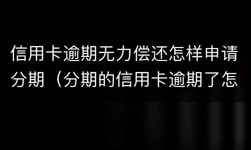 信用卡逾期无力偿还怎样申请分期（分期的信用卡逾期了怎么办）