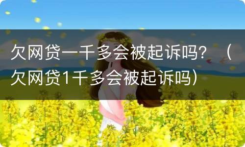 欠网贷一千多会被起诉吗？（欠网贷1千多会被起诉吗）