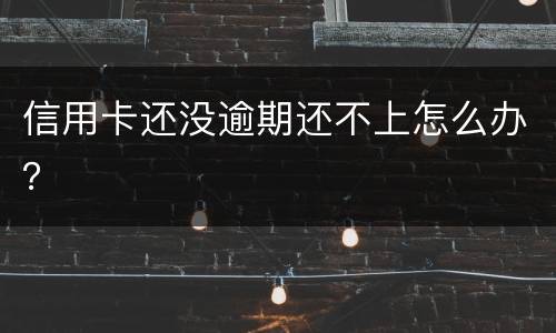 信用卡还没逾期还不上怎么办？
