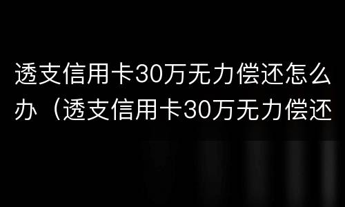 透支信用卡30万无力偿还怎么办（透支信用卡30万无力偿还怎么办理）