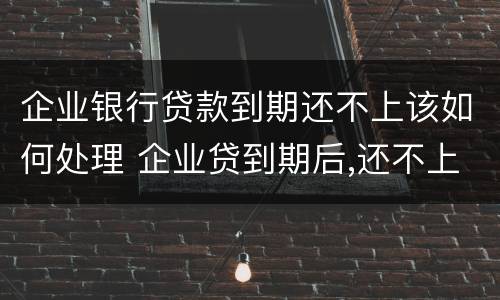 企业银行贷款到期还不上该如何处理 企业贷到期后,还不上