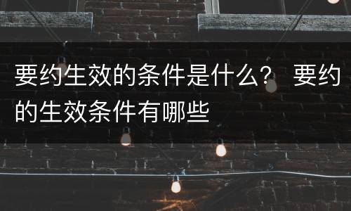 要约生效的条件是什么？ 要约的生效条件有哪些