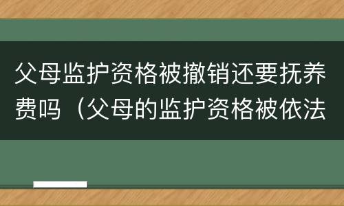 父母监护资格被撤销还要抚养费吗（父母的监护资格被依法撤销后,还要继续负担抚养义务吗?）