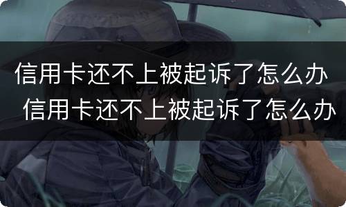 信用卡还不上被起诉了怎么办 信用卡还不上被起诉了怎么办
