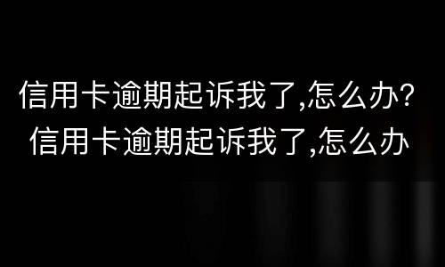 信用卡逾期起诉我了,怎么办？ 信用卡逾期起诉我了,怎么办理