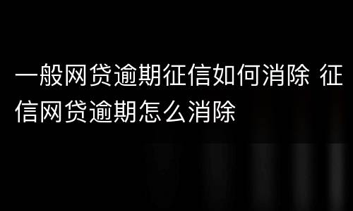 一般网贷逾期征信如何消除 征信网贷逾期怎么消除