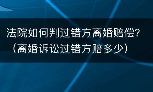 法院如何判过错方离婚赔偿？（离婚诉讼过错方赔多少）