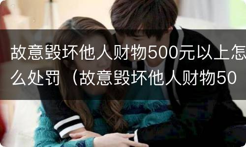 故意毁坏他人财物500元以上怎么处罚（故意毁坏他人财物5000元以上）