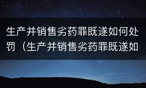 生产并销售劣药罪既遂如何处罚（生产并销售劣药罪既遂如何处罚）