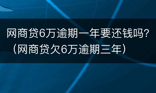 网商贷6万逾期一年要还钱吗？（网商贷欠6万逾期三年）