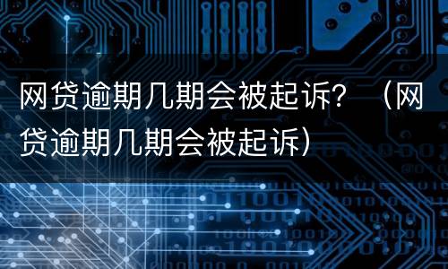网贷逾期几期会被起诉？（网贷逾期几期会被起诉）