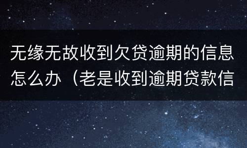 无缘无故收到欠贷逾期的信息怎么办（老是收到逾期贷款信息）
